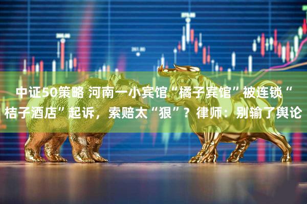 中证50策略 河南一小宾馆“橘子宾馆”被连锁“桔子酒店”起诉，索赔太“狠”？律师：别输了舆论