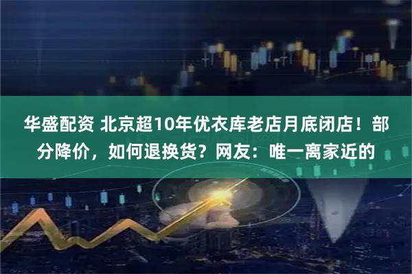 华盛配资 北京超10年优衣库老店月底闭店!部分降价,如何退换货?网友:唯一离家近的